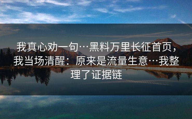 我真心劝一句…黑料万里长征首页,我当场清醒:原来是流量生意…我整理了证据链