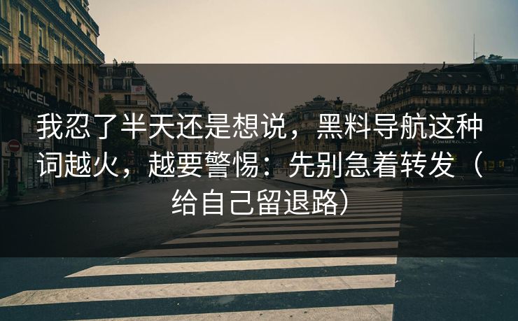我忍了半天还是想说，黑料导航这种词越火，越要警惕：先别急着转发（给自己留退路）