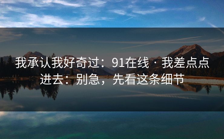 我承认我好奇过:91在线 · 我差点点进去:别急,先看这条细节
