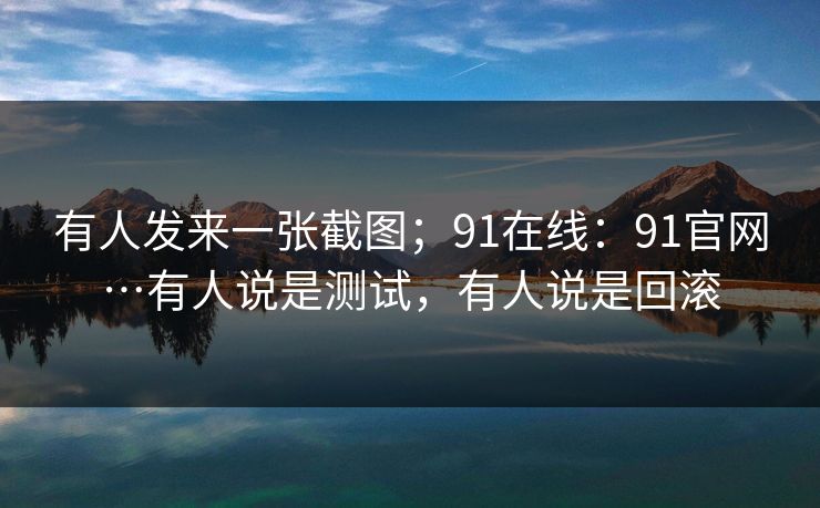 有人发来一张截图；91在线：91官网…有人说是测试，有人说是回滚