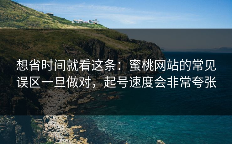 想省时间就看这条：蜜桃网站的常见误区一旦做对，起号速度会非常夸张