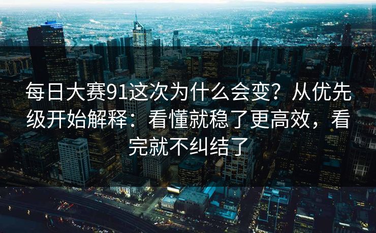 每日大赛91这次为什么会变？从优先级开始解释：看懂就稳了更高效，看完就不纠结了