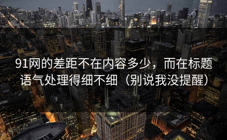 91网的差距不在内容多少，而在标题语气处理得细不细（别说我没提醒）