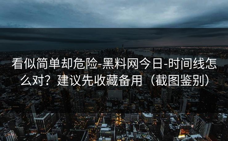 看似简单却危险-黑料网今日-时间线怎么对？建议先收藏备用（截图鉴别）