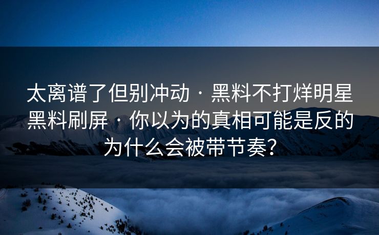 太离谱了但别冲动 · 黑料不打烊明星黑料刷屏 · 你以为的真相可能是反的为什么会被带节奏？
