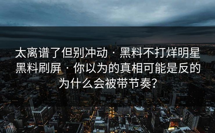 太离谱了但别冲动 · 黑料不打烊明星黑料刷屏 · 你以为的真相可能是反的为什么会被带节奏？