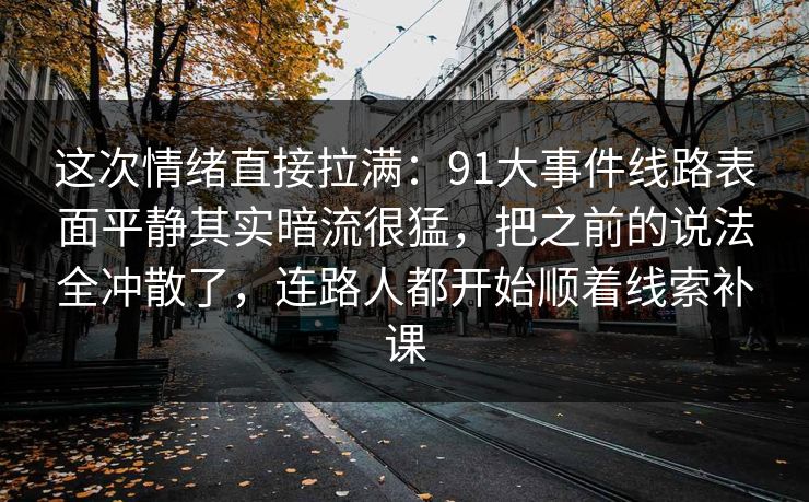 这次情绪直接拉满：91大事件线路表面平静其实暗流很猛，把之前的说法全冲散了，连路人都开始顺着线索补课