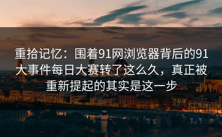 重拾记忆：围着91网浏览器背后的91大事件每日大赛转了这么久，真正被重新提起的其实是这一步